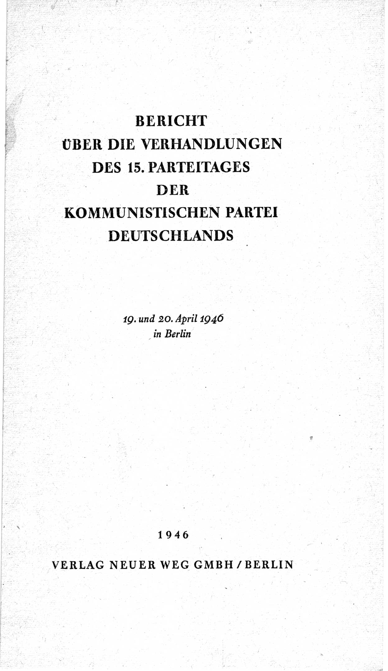 Bericht über die Verhandlungen des 15. Parteitages der Kommunistischen Partei Deutschlands (KPD) [Sowjetische Besatzungszone (SBZ) Deutschlands] am 19. und 20. April 1946 in Berlin, Seite 1 (Ber. Verh. 15. PT KPD SBZ Dtl. 1946, S. 1)